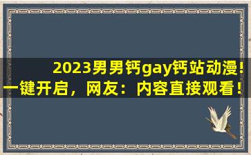 2023男男钙gay钙站动漫!一键开启，网友：内容直接观看！