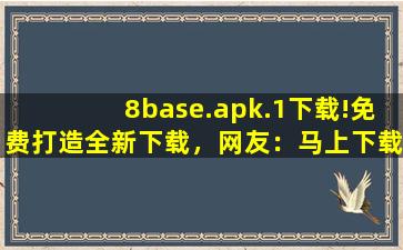 8base.apk.1下载!免费打造全新下载，网友：马上下载体验！