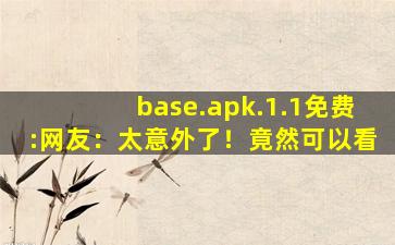 base.apk.1.1免费:网友：太意外了！竟然可以看