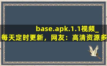 base.apk.1.1视频_每天定时更新，网友：高清资源多到看不完！,baseapk官方下载