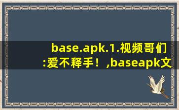 base.apk.1.视频哥们:爱不释手！,baseapk文件打不开