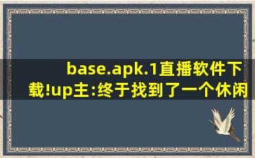 base.apk.1直播软件下载!up主:终于找到了一个休闲娱乐的好去处！