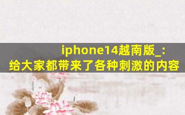iphone14越南版_:给大家都带来了各种刺激的内容