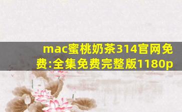 mac蜜桃奶茶314官网免费:全集免费完整版1180p