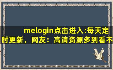 melogin点击进入:每天定时更新，网友：高清资源多到看不完！,melogincn登录管理