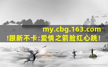 my.cbg.163.com!跟新不卡:爱情之箭脸红心跳！