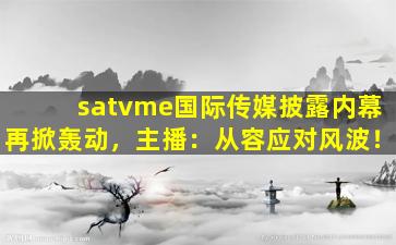 satvme国际传媒披露内幕再掀轰动，主播：从容应对风波！