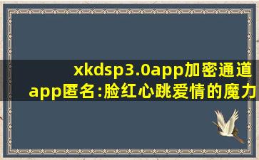 xkdsp3.0app加密通道app匿名:脸红心跳爱情的魔力无限！
