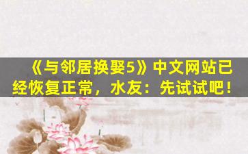 《与邻居换娶5》中文网站已经恢复正常，水友：先试试吧！