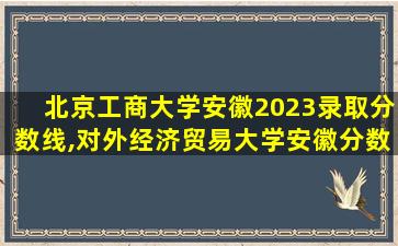 北京工商大学安徽2023录取分数线,对外经济贸易大学安徽分数线