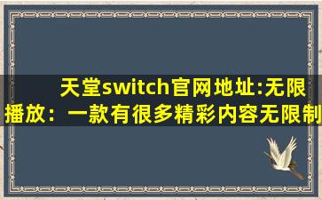 天堂switch官网地址:无限播放：一款有很多精彩内容无限制软件！