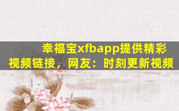 幸福宝xfbapp提供精彩视频链接，网友：时刻更新视频