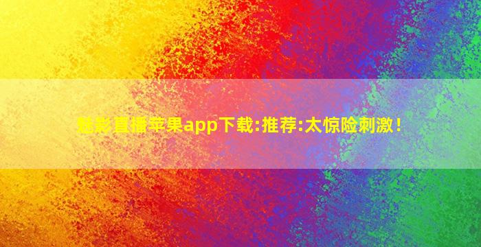 魅影直播苹果app下载:推荐:太惊险刺激！
