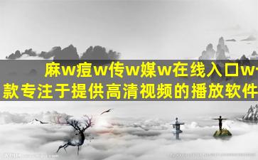 麻w痘w传w媒w在线入口w一款专注于提供高清视频的播放软件