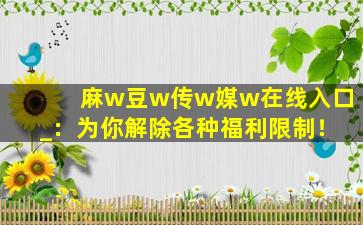 麻w豆w传w媒w在线入口_：为你解除各种福利限制！